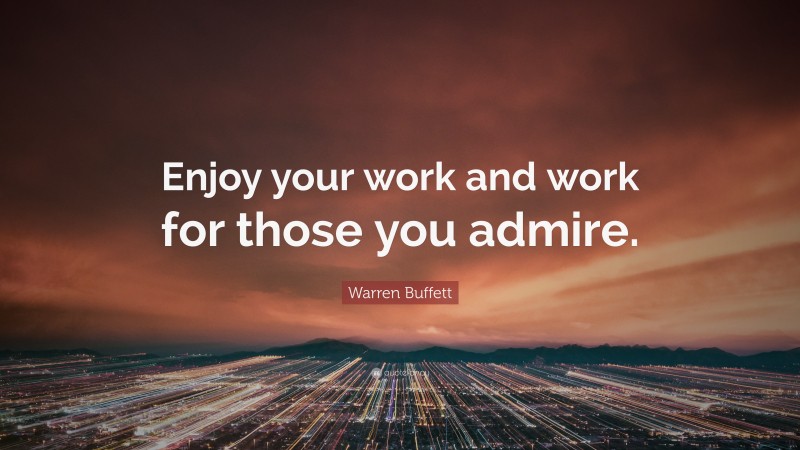 Warren Buffett Quote: “Enjoy your work and work for those you admire.”