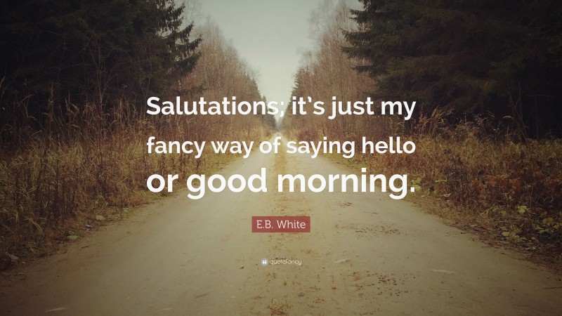 E.B. White Quote: “Salutations; it’s just my fancy way of saying hello or good morning.”