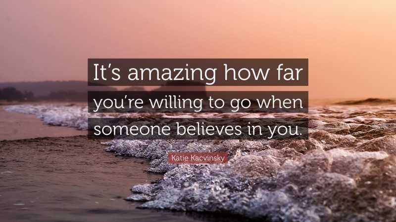 Katie Kacvinsky Quote: “It’s amazing how far you’re willing to go when someone believes in you.”