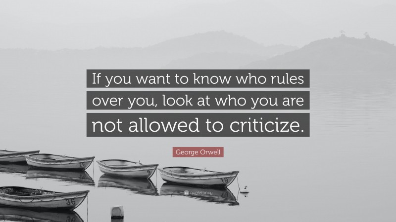 George Orwell Quote: “If you want to know who rules over you, look at who you are not allowed to criticize.”