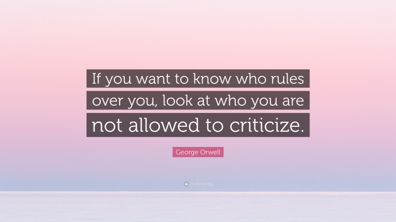 George Orwell Quote: “If you want to know who rules over you, look at who you are not allowed to criticize.”