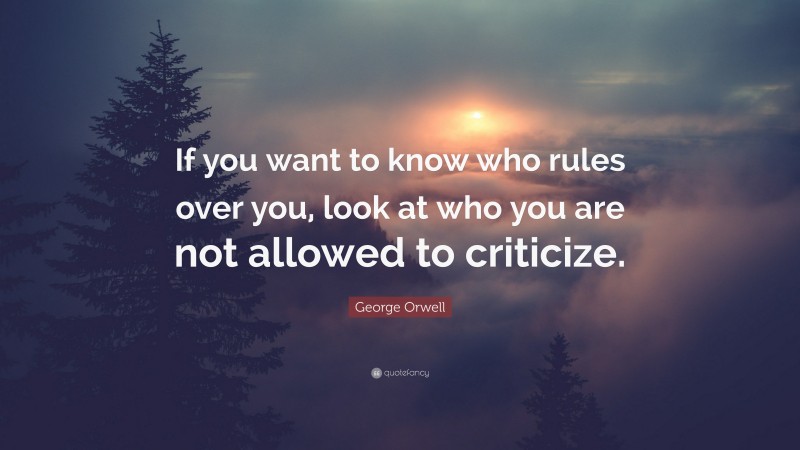 George Orwell Quote: “If you want to know who rules over you, look at who you are not allowed to criticize.”