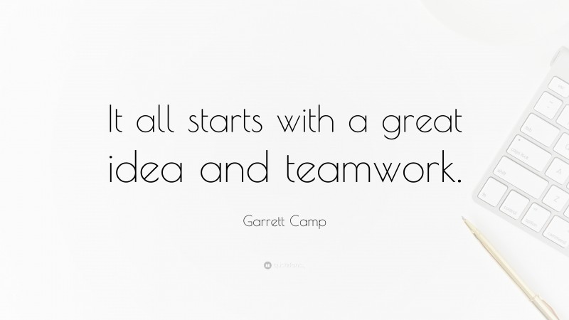 Garrett Camp Quote: “It all starts with a great idea and teamwork.”