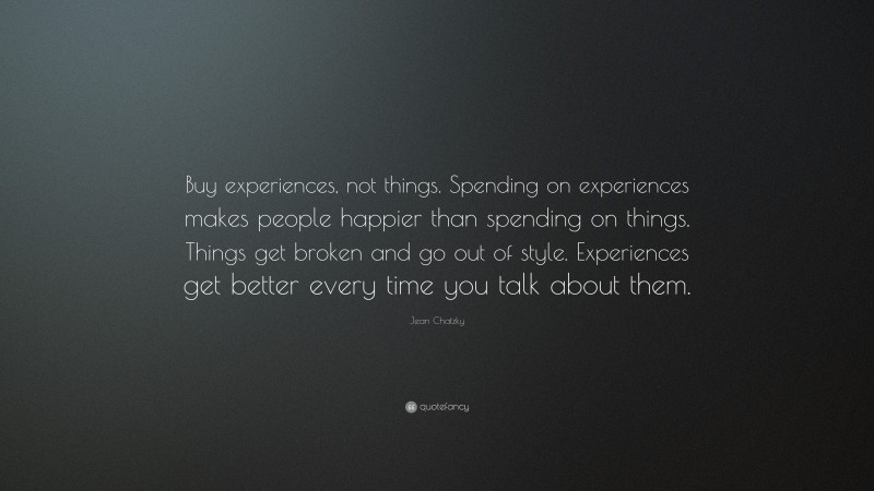 Jean Chatzky Quote: “Buy experiences, not things. Spending on experiences makes people happier than spending on things. Things get broken and go out of style. Experiences get better every time you talk about them.”