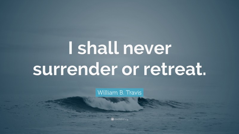 William B. Travis Quote: “I shall never surrender or retreat.”