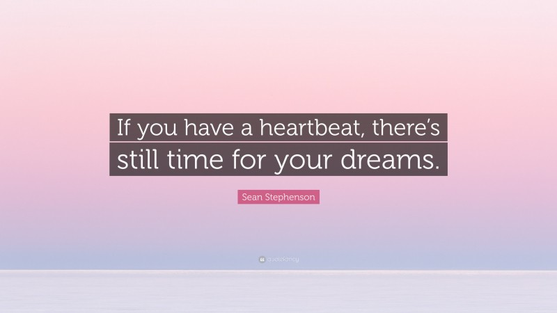 Sean Stephenson Quote: “If you have a heartbeat, there’s still time for your dreams.”