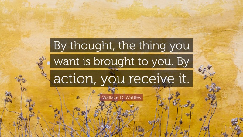 Wallace D. Wattles Quote: “By thought, the thing you want is brought to you. By action, you receive it.”