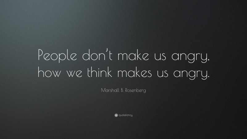 Marshall B. Rosenberg Quote: “People don’t make us angry, how we think makes us angry.”