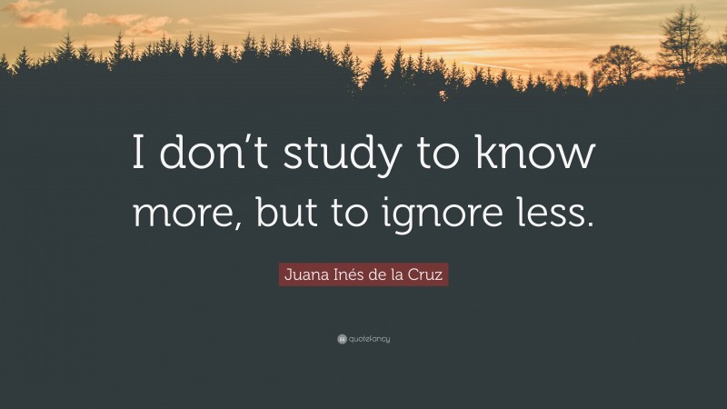 Juana Inés de la Cruz Quote: “I don’t study to know more, but to ignore less.”
