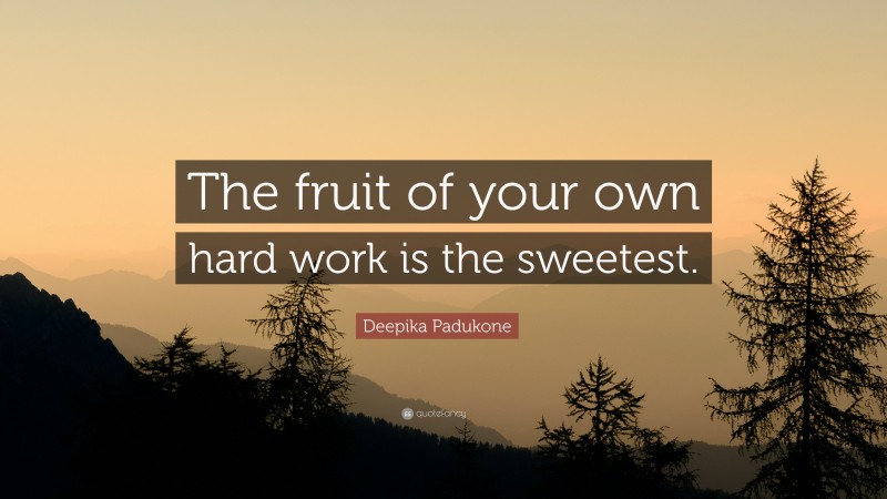 Deepika Padukone Quote: “The fruit of your own hard work is the sweetest.”