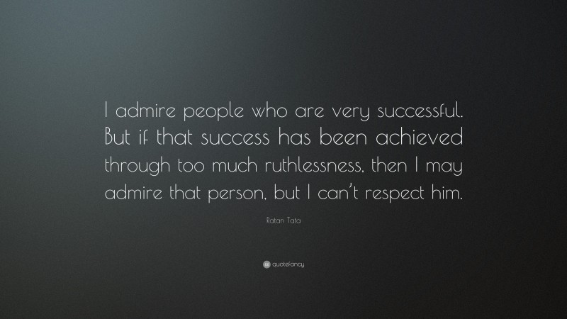 Ratan Tata Quote: “I admire people who are very successful. But if that success has been achieved through too much ruthlessness, then I may admire that person, but I can’t respect him.”