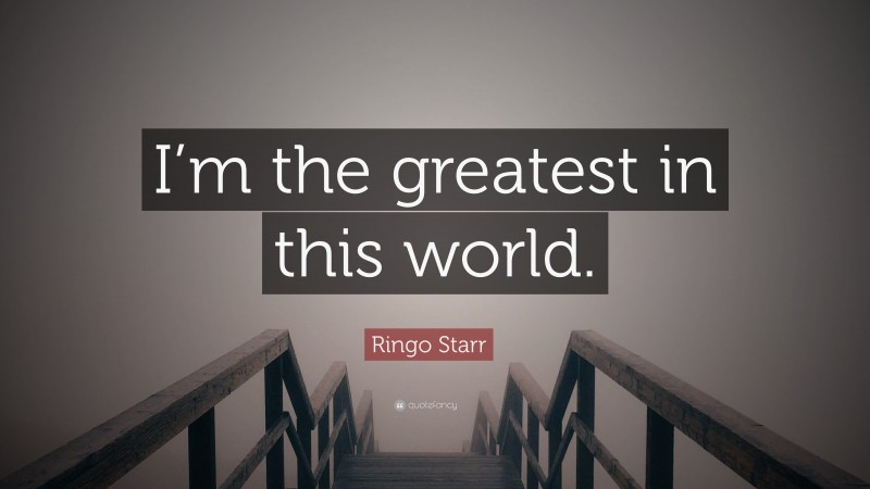 Ringo Starr Quote: “I’m the greatest in this world.”