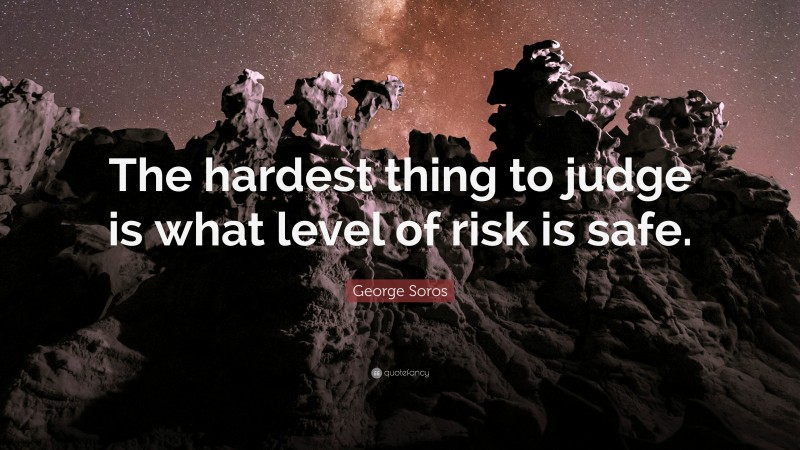 George Soros Quote: “The hardest thing to judge is what level of risk is safe.”