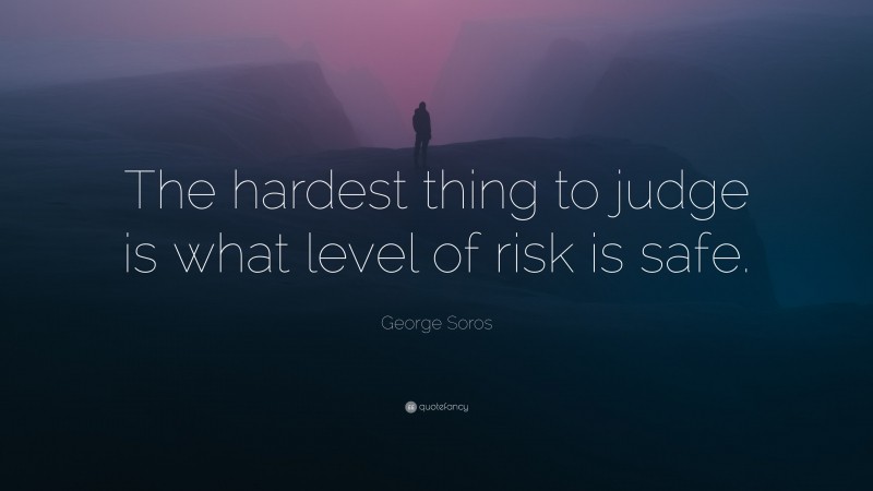 George Soros Quote: “The hardest thing to judge is what level of risk is safe.”