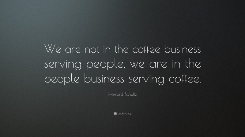 Howard Schultz Quote: “We are not in the coffee business serving people, we are in the people business serving coffee.”