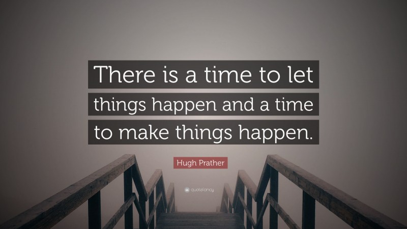 Hugh Prather Quote: “There is a time to let things happen and a time to make things happen.”