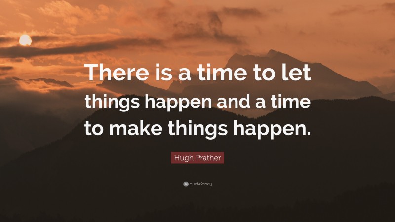Hugh Prather Quote: “There is a time to let things happen and a time to make things happen.”