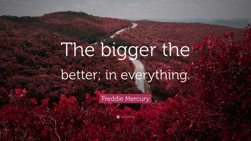 Freddie Mercury Quote: “The bigger the better; in everything.”