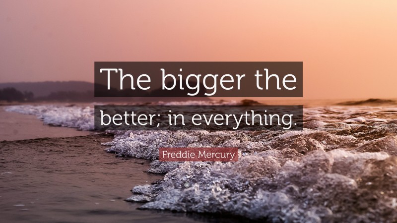 Freddie Mercury Quote: “The bigger the better; in everything.”
