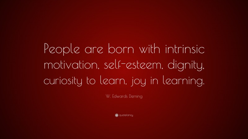 W. Edwards Deming Quote: “People are born with intrinsic motivation, self-esteem, dignity, curiosity to learn, joy in learning.”