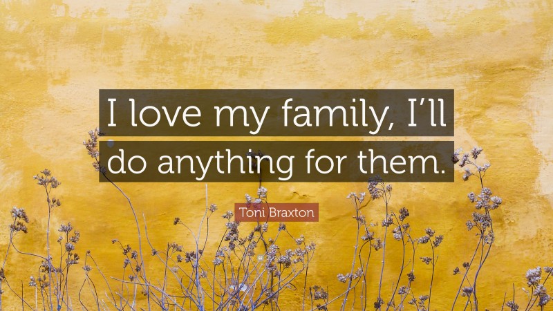 Toni Braxton Quote: “I love my family, I’ll do anything for them.”