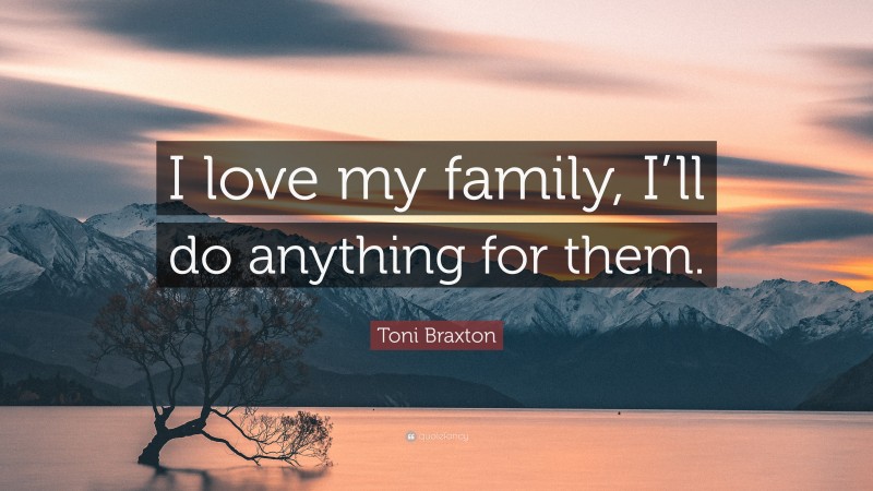Toni Braxton Quote: “I love my family, I’ll do anything for them.”