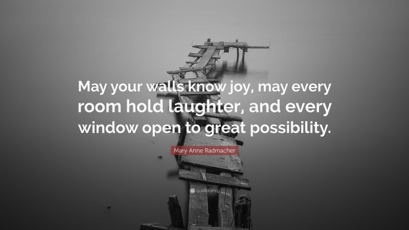 Mary Anne Radmacher Quote: “May your walls know joy, may every room hold laughter, and every window open to great possibility.”