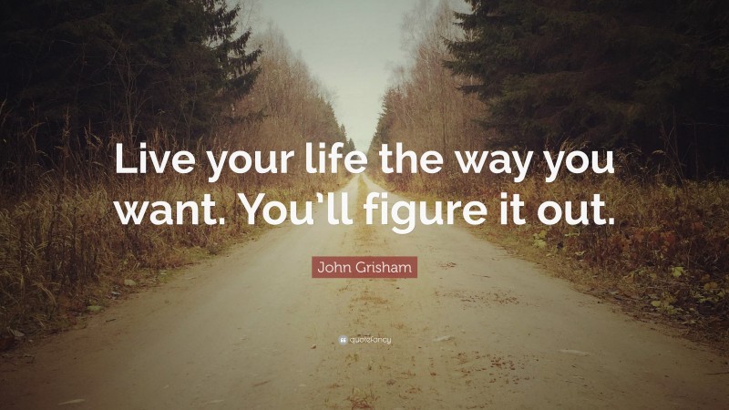 John Grisham Quote: “Live your life the way you want. You’ll figure it out.”