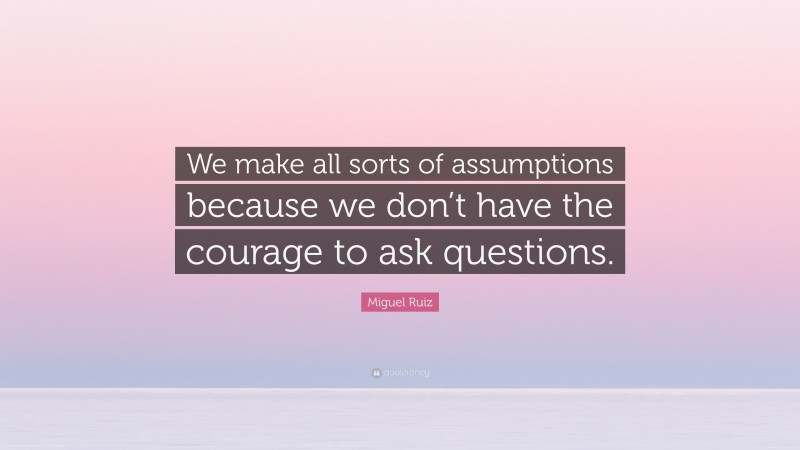 Miguel Ruiz Quote: “We make all sorts of assumptions because we don’t have the courage to ask questions.”