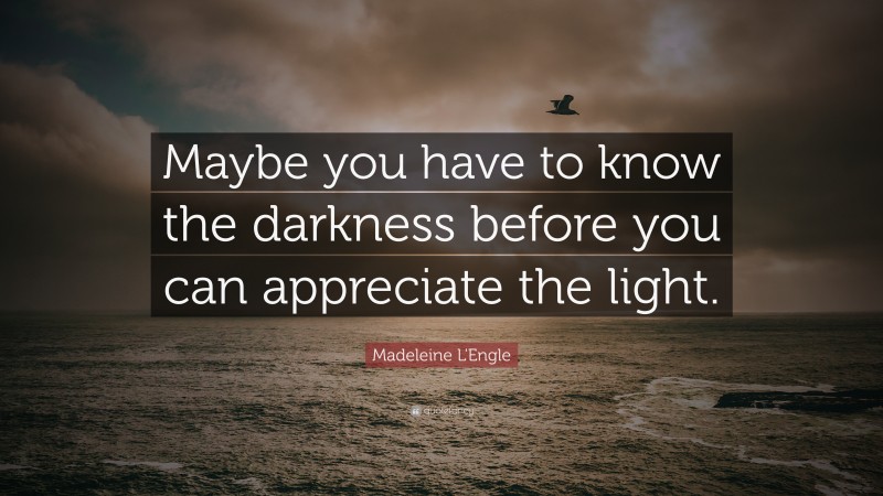Madeleine L'Engle Quote: “Maybe you have to know the darkness before you can appreciate the light.”