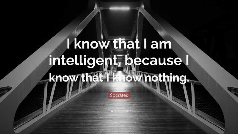 Socrates Quote: “I know that I am intelligent, because I know that I know nothing.”