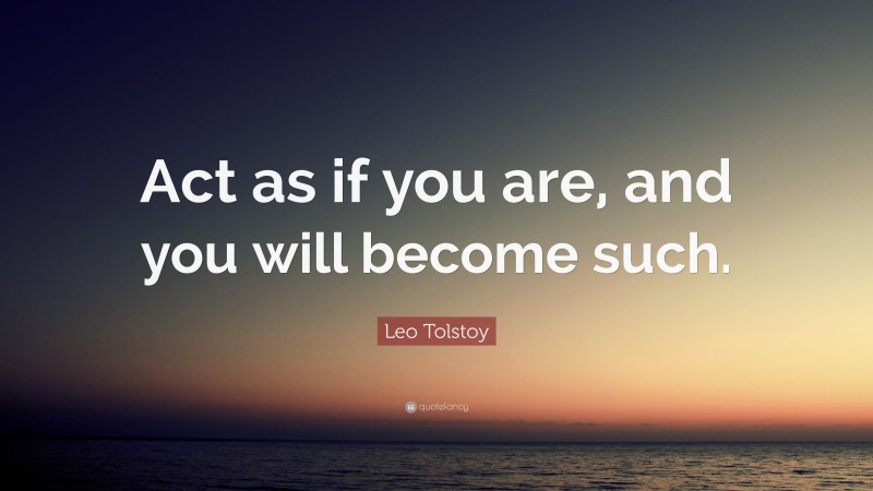Leo Tolstoy Quote: “Act as if you are, and you will become such.”