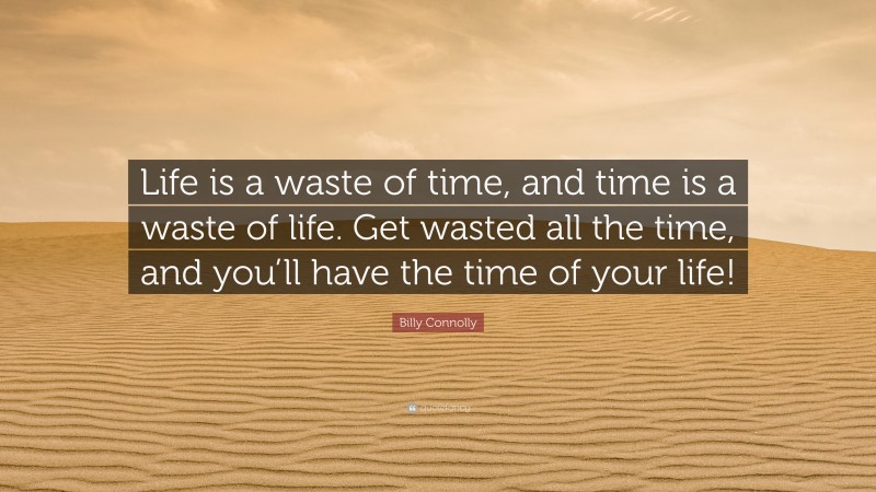 Billy Connolly Quote: “Life is a waste of time, and time is a waste of life. Get wasted all the time, and you’ll have the time of your life!”