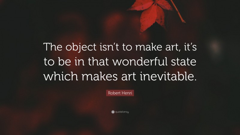 Robert Henri Quote: “The object isn’t to make art, it’s to be in that wonderful state which makes art inevitable.”