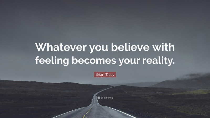 Brian Tracy Quote: “Whatever you believe with feeling becomes your reality.”