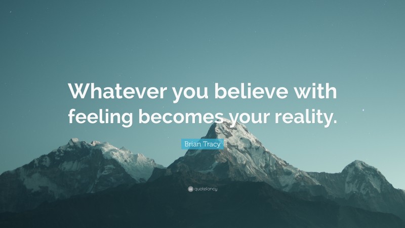 Brian Tracy Quote: “Whatever you believe with feeling becomes your reality.”