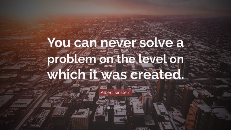 Albert Einstein Quote: “You can never solve a problem on the level on which it was created.”