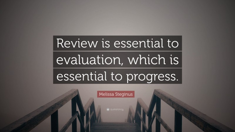 Melissa Steginus Quote: “Review is essential to evaluation, which is essential to progress.”