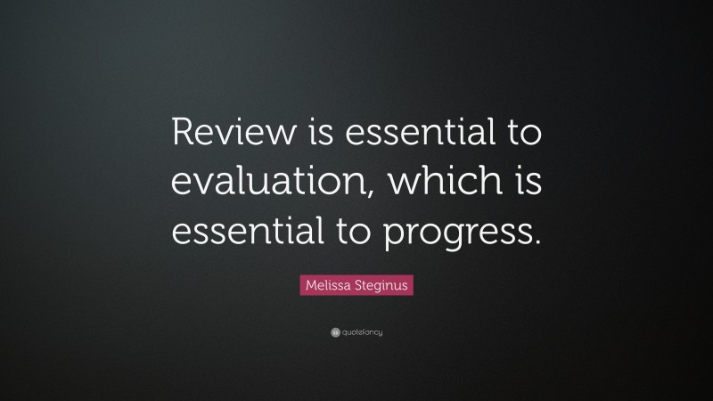 Melissa Steginus Quote: “Review is essential to evaluation, which is essential to progress.”