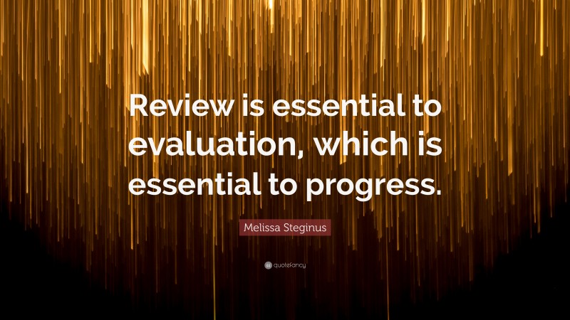Melissa Steginus Quote: “Review is essential to evaluation, which is essential to progress.”