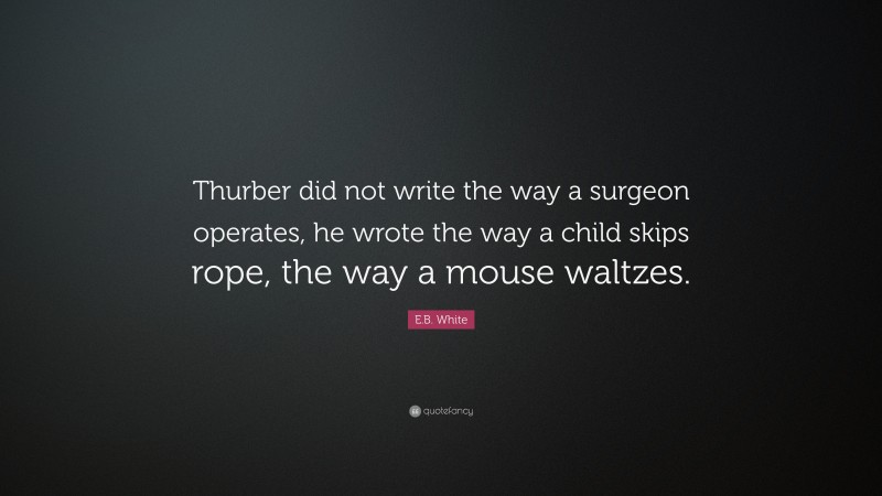E.B. White Quote: “Thurber did not write the way a surgeon operates, he wrote the way a child skips rope, the way a mouse waltzes.”
