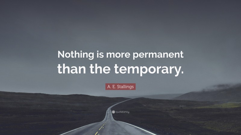 A. E. Stallings Quote: “Nothing is more permanent than the temporary.”