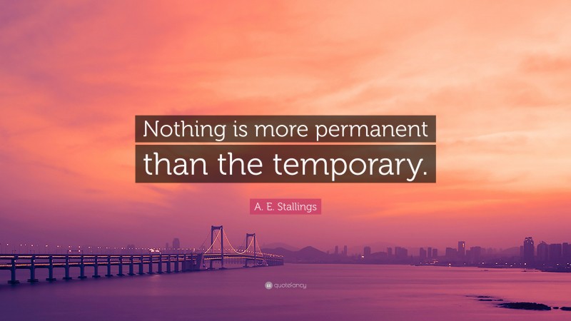 A. E. Stallings Quote: “Nothing is more permanent than the temporary.”