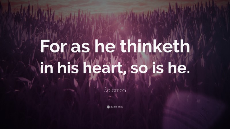 Solomon Quote: “For as he thinketh in his heart, so is he.”