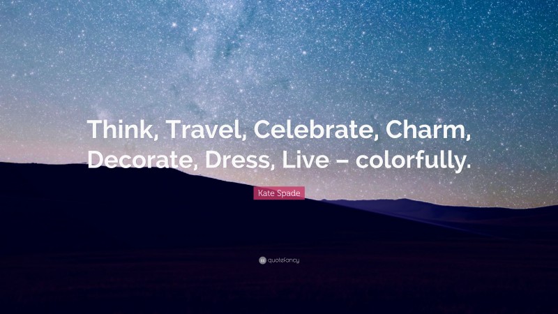 Kate Spade Quote: “Think, Travel, Celebrate, Charm, Decorate, Dress, Live – colorfully.”