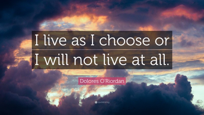 Dolores O'Riordan Quote: “I live as I choose or I will not live at all.”
