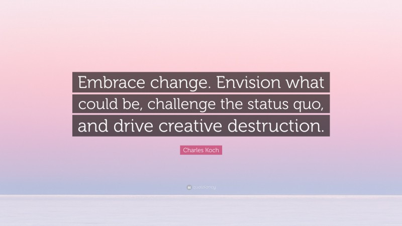 Charles Koch Quote: “Embrace change. Envision what could be, challenge the status quo, and drive creative destruction.”
