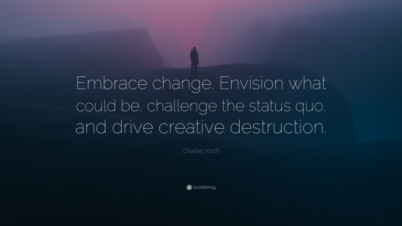 Charles Koch Quote: “Embrace change. Envision what could be, challenge the status quo, and drive creative destruction.”