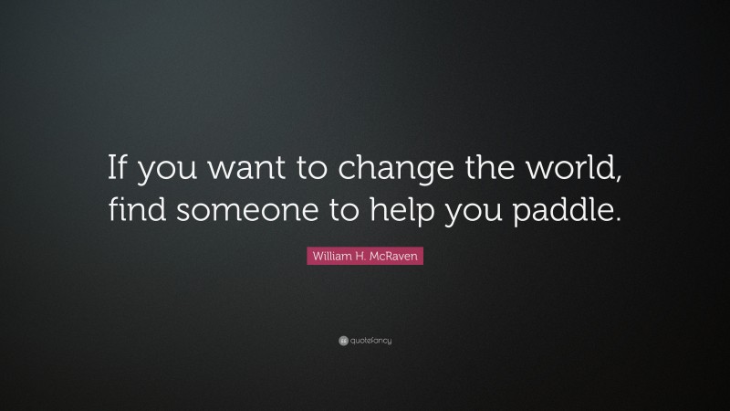 William H. McRaven Quote: “If you want to change the world, find someone to help you paddle.”