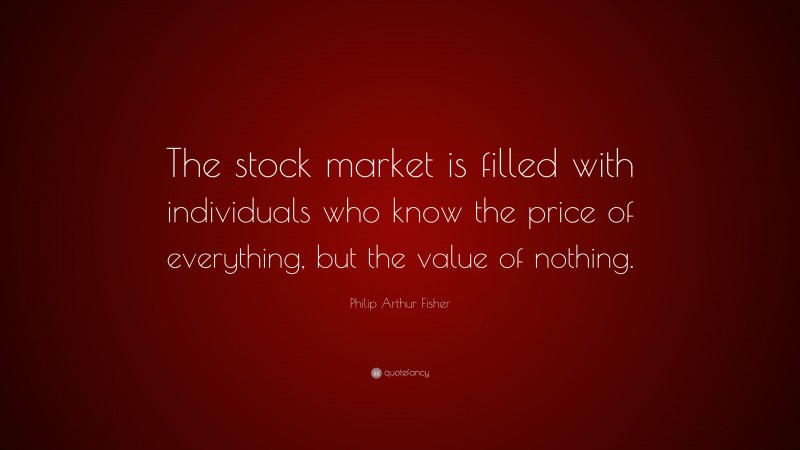 Philip Arthur Fisher Quote: “The stock market is filled with individuals who know the price of everything, but the value of nothing.”
